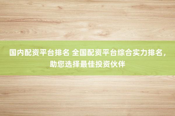 国内配资平台排名 全国配资平台综合实力排名，助您选择最佳投资伙伴