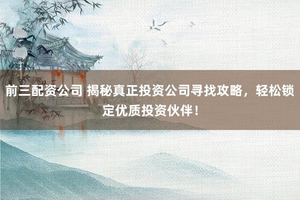 前三配资公司 揭秘真正投资公司寻找攻略，轻松锁定优质投资伙伴！
