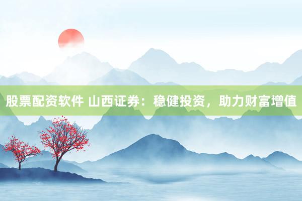 股票配资软件 山西证券：稳健投资，助力财富增值
