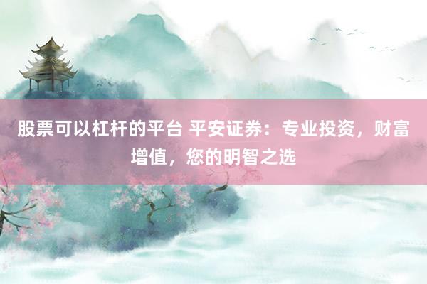 股票可以杠杆的平台 平安证券：专业投资，财富增值，您的明智之选