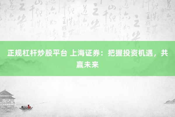 正规杠杆炒股平台 上海证券：把握投资机遇，共赢未来
