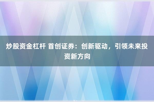 炒股资金杠杆 首创证券：创新驱动，引领未来投资新方向