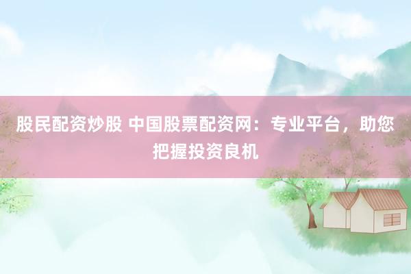 股民配资炒股 中国股票配资网：专业平台，助您把握投资良机