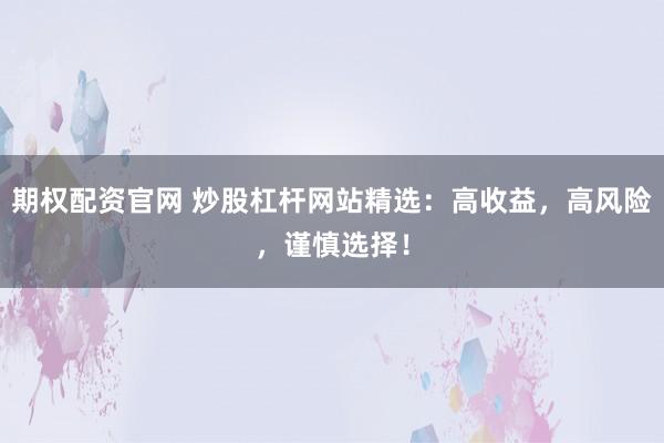 期权配资官网 炒股杠杆网站精选：高收益，高风险，谨慎选择！