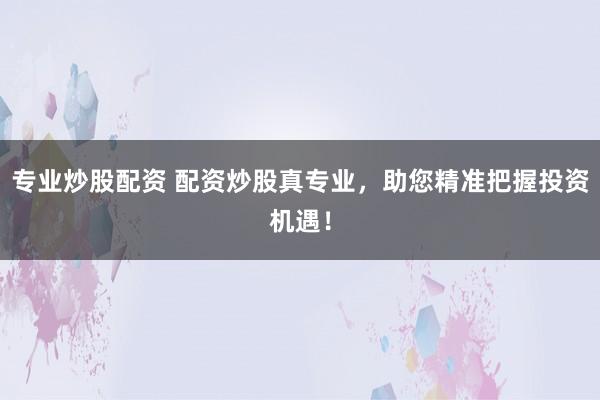 专业炒股配资 配资炒股真专业，助您精准把握投资机遇！