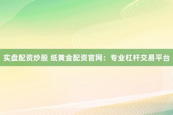 实盘配资炒股 纸黄金配资官网：专业杠杆交易平台