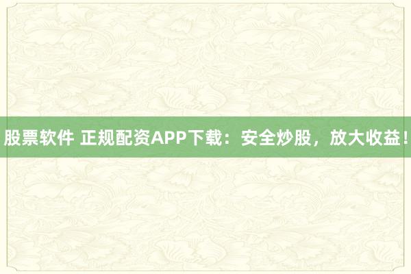 股票软件 正规配资APP下载：安全炒股，放大收益！