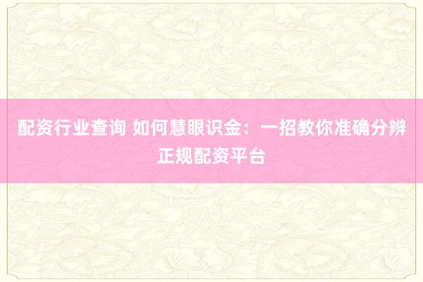 配资行业查询 如何慧眼识金：一招教你准确分辨正规配资平台