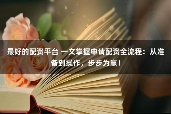 最好的配资平台 一文掌握申请配资全流程：从准备到操作，步步为赢！