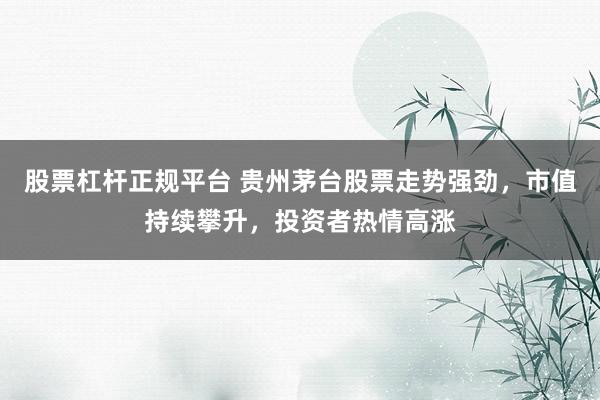 股票杠杆正规平台 贵州茅台股票走势强劲，市值持续攀升，投资者热情高涨