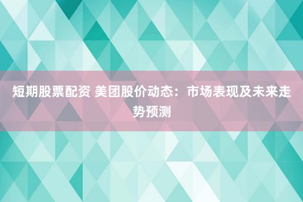 短期股票配资 美团股价动态：市场表现及未来走势预测