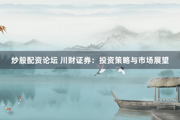 炒股配资论坛 川财证券：投资策略与市场展望