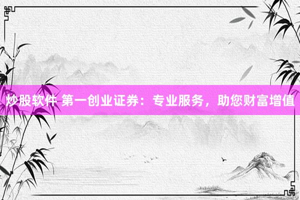 炒股软件 第一创业证券：专业服务，助您财富增值