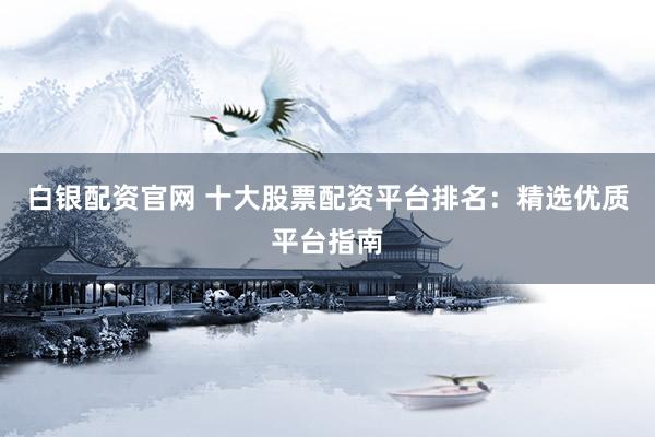 白银配资官网 十大股票配资平台排名：精选优质平台指南