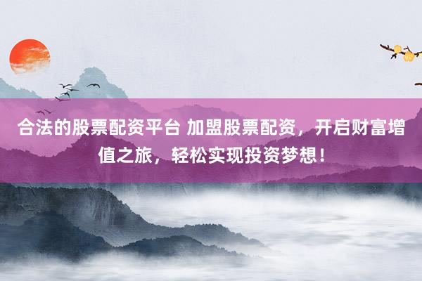 合法的股票配资平台 加盟股票配资，开启财富增值之旅，轻松实现投资梦想！