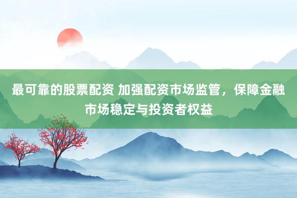 最可靠的股票配资 加强配资市场监管，保障金融市场稳定与投资者权益