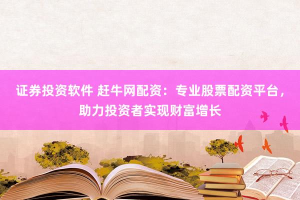 证券投资软件 赶牛网配资：专业股票配资平台，助力投资者实现财富增长