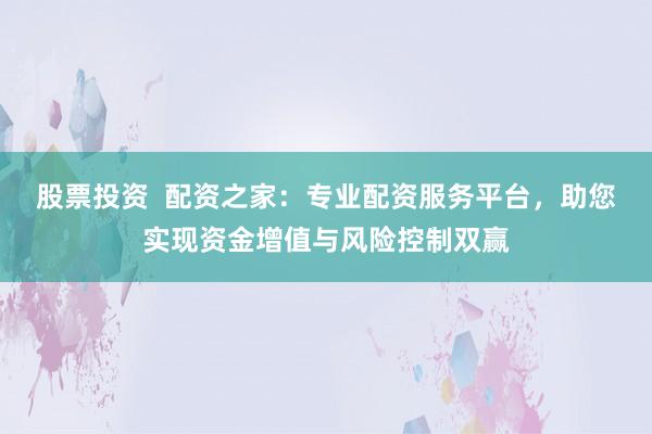 股票投资  配资之家：专业配资服务平台，助您实现资金增值与风险控制双赢