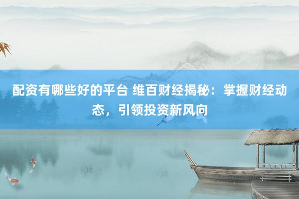配资有哪些好的平台 维百财经揭秘：掌握财经动态，引领投资新风向