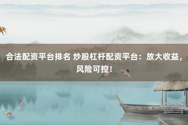 合法配资平台排名 炒股杠杆配资平台：放大收益，风险可控！