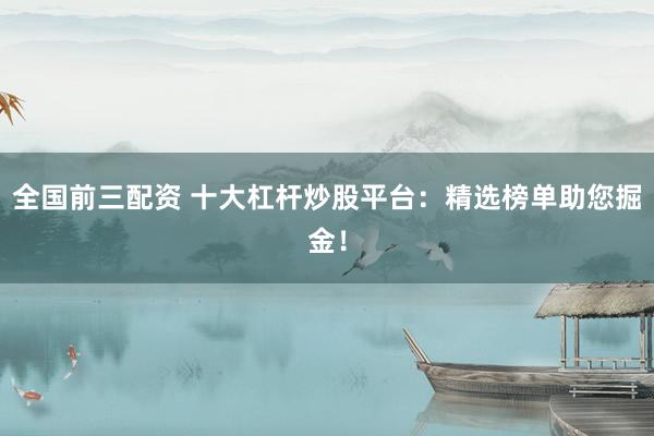 全国前三配资 十大杠杆炒股平台：精选榜单助您掘金！