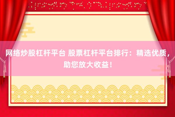网络炒股杠杆平台 股票杠杆平台排行：精选优质，助您放大收益！
