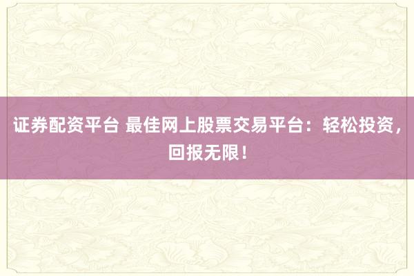 证券配资平台 最佳网上股票交易平台：轻松投资，回报无限！