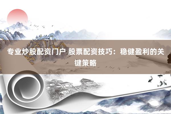 专业炒股配资门户 股票配资技巧：稳健盈利的关键策略