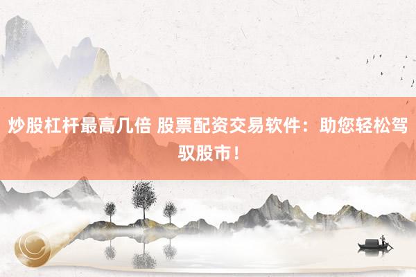 炒股杠杆最高几倍 股票配资交易软件：助您轻松驾驭股市！