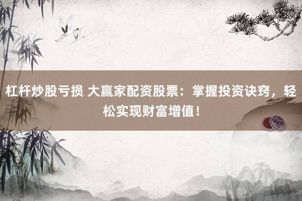 杠杆炒股亏损 大赢家配资股票：掌握投资诀窍，轻松实现财富增值！