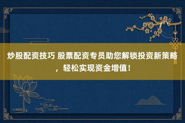 炒股配资技巧 股票配资专员助您解锁投资新策略，轻松实现资金增值！