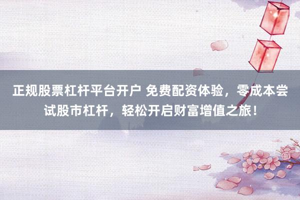 正规股票杠杆平台开户 免费配资体验，零成本尝试股市杠杆，轻松开启财富增值之旅！