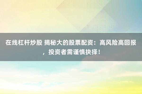 在线杠杆炒股 揭秘大的股票配资：高风险高回报，投资者需谨慎抉择！