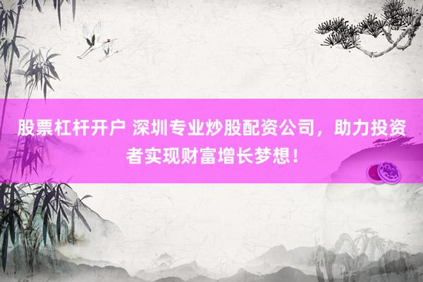 股票杠杆开户 深圳专业炒股配资公司，助力投资者实现财富增长梦想！