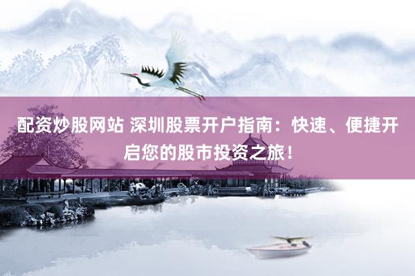 配资炒股网站 深圳股票开户指南：快速、便捷开启您的股市投资之旅！