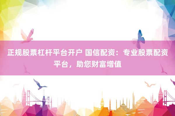 正规股票杠杆平台开户 国信配资：专业股票配资平台，助您财富增值