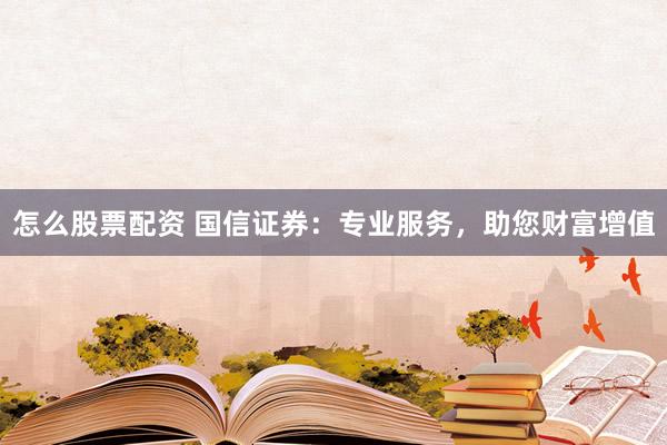 怎么股票配资 国信证券：专业服务，助您财富增值