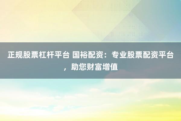 正规股票杠杆平台 国裕配资：专业股票配资平台，助您财富增值