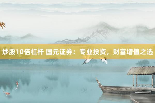 炒股10倍杠杆 国元证券：专业投资，财富增值之选