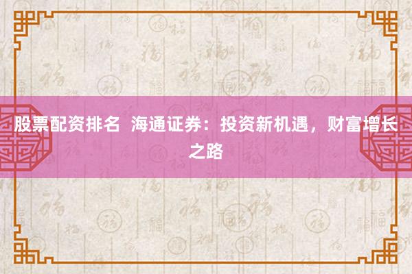 股票配资排名  海通证券：投资新机遇，财富增长之路