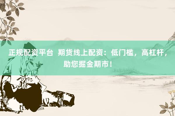 正规配资平台  期货线上配资：低门槛，高杠杆，助您掘金期市！