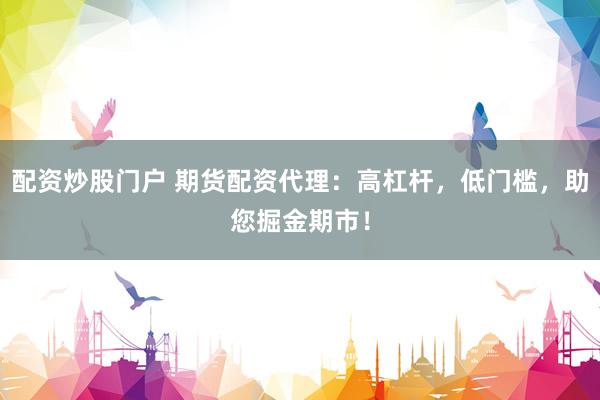 配资炒股门户 期货配资代理：高杠杆，低门槛，助您掘金期市！
