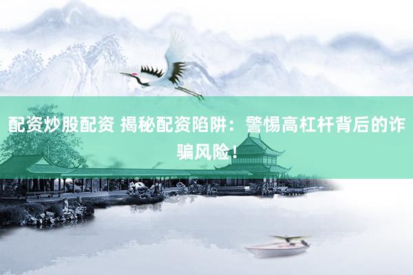 配资炒股配资 揭秘配资陷阱：警惕高杠杆背后的诈骗风险！