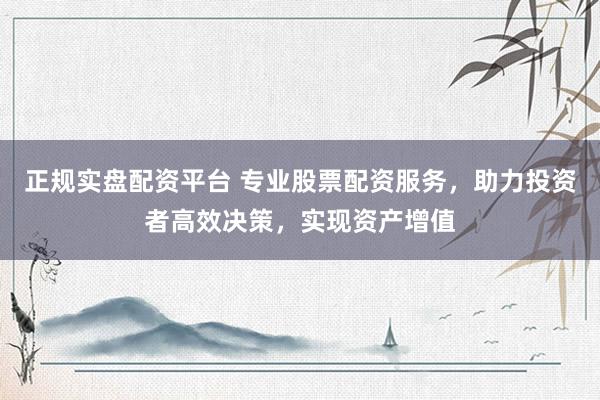 正规实盘配资平台 专业股票配资服务，助力投资者高效决策，实现资产增值