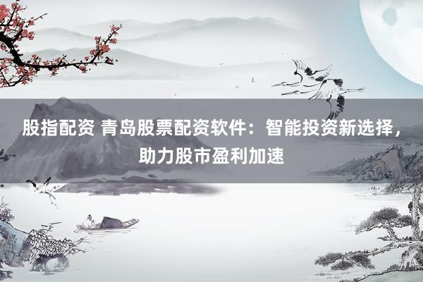 股指配资 青岛股票配资软件：智能投资新选择，助力股市盈利加速