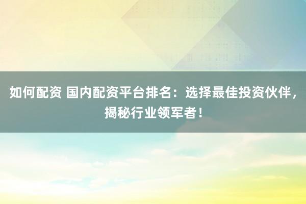如何配资 国内配资平台排名：选择最佳投资伙伴，揭秘行业领军者！