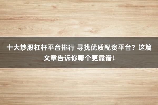 十大炒股杠杆平台排行 寻找优质配资平台？这篇文章告诉你哪个更靠谱！