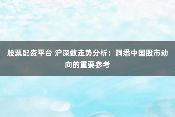股票配资平台 沪深数走势分析：洞悉中国股市动向的重要参考