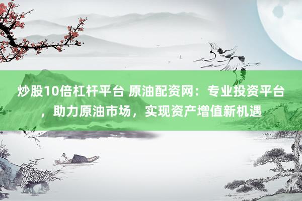 炒股10倍杠杆平台 原油配资网：专业投资平台，助力原油市场，实现资产增值新机遇