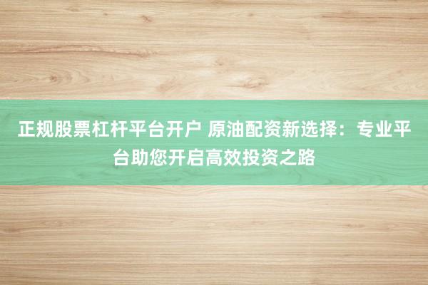 正规股票杠杆平台开户 原油配资新选择：专业平台助您开启高效投资之路